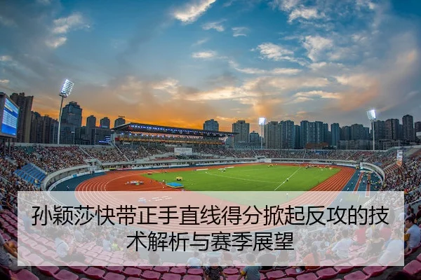 孙颖莎快带正手直线得分掀起反攻的技术解析与赛季展望